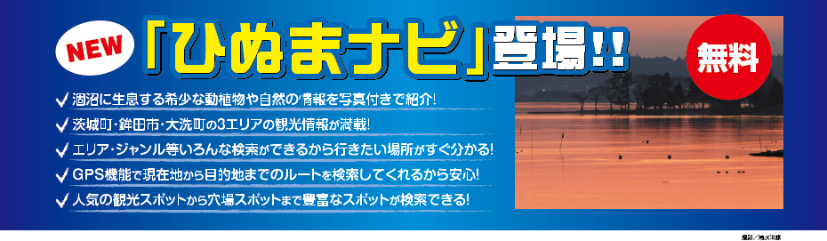 ひぬまナビ登場　涸沼に生息する希少な動植物や自然の情報を写真付きで紹介！茨城町・鉾田市・大洗町の3エリアの観光情報が満載！エリア・ジャンル等いろんな検索ができるから行きたい場所がすぐ分かる！GPS機能で現在地から目的地までのルートを検索してくれるから安心！人気の観光スポットから穴場スポットまで豊富なスポットが検索できる！